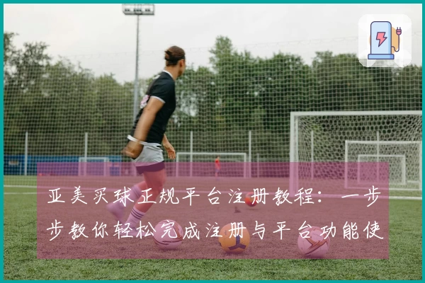 亚美买球正规平台注册教程：一步步教你轻松完成注册与平台功能使用