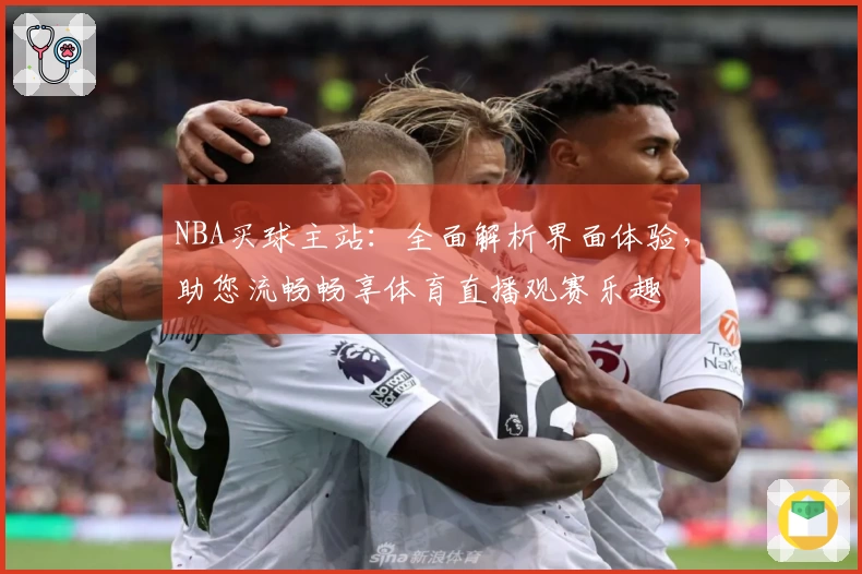 NBA买球主站：全面解析界面体验，助您流畅畅享体育直播观赛乐趣