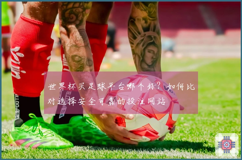 世界杯买足球平台哪个好?如何比对选择安全可靠的投注网站