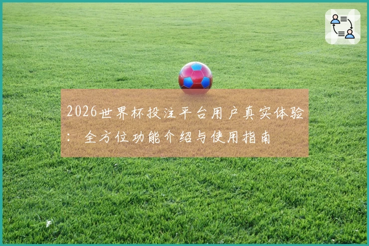 2026世界杯投注平台用户真实体验：全方位功能介绍与使用指南