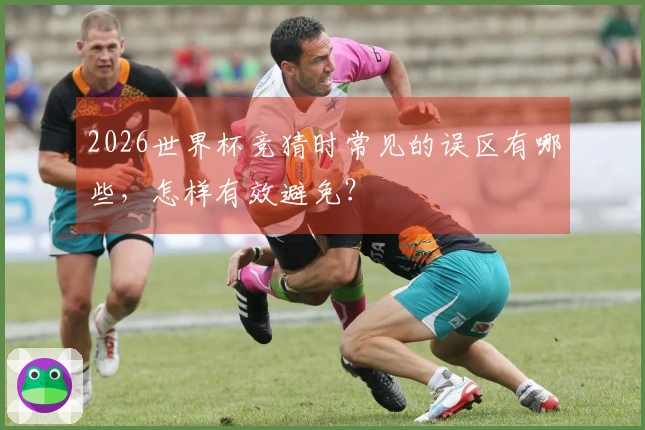 2026世界杯竞猜时常见的误区有哪些,怎样有效避免?