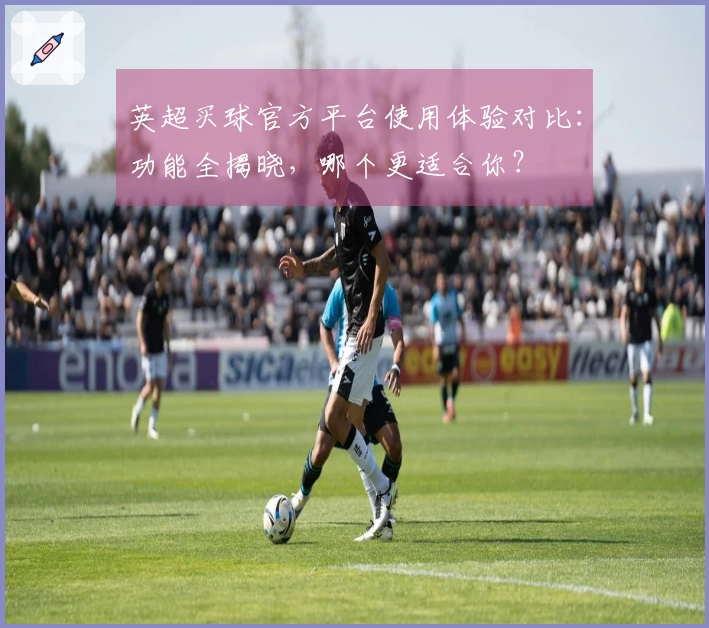 英超买球官方平台使用体验对比：功能全揭晓，哪个更适合你？