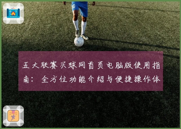 五大联赛买球网首页电脑版使用指南：全方位功能介绍与便捷操作体验