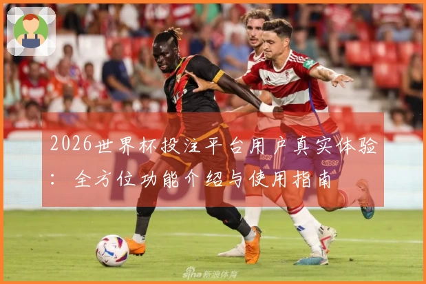 2026世界杯投注平台用户真实体验：全方位功能介绍与使用指南