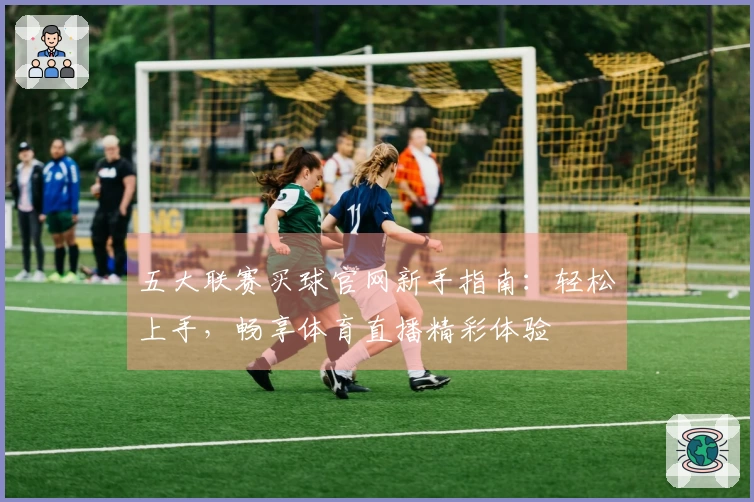 五大联赛买球官网新手指南：轻松上手，畅享体育直播精彩体验