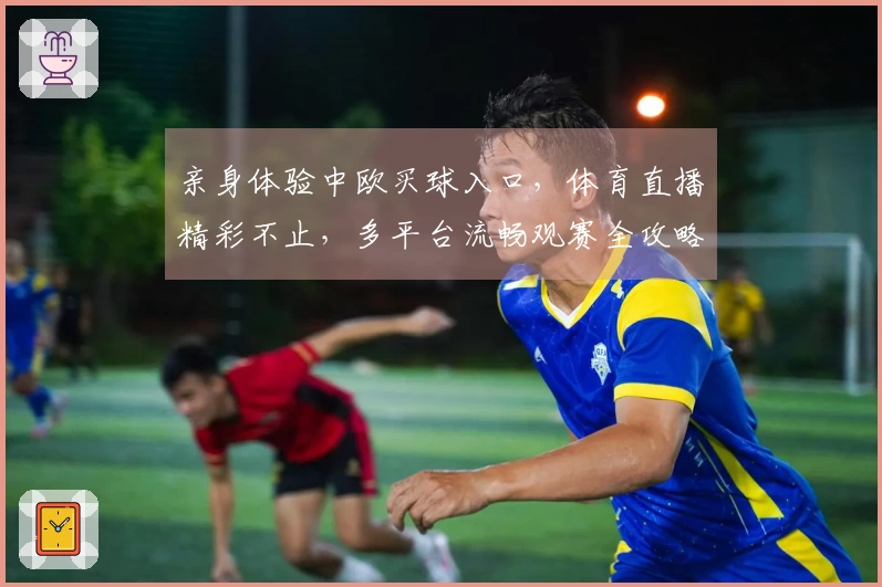 亲身体验中欧买球入口，体育直播精彩不止，多平台流畅观赛全攻略