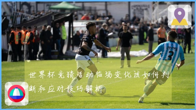 世界杯竞猜活动临场变化该如何判断和应对技巧解析