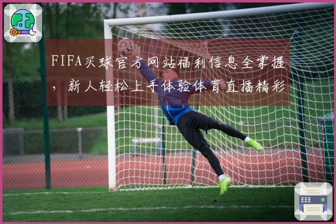 FIFA买球官方网站福利信息全掌握，新人轻松上手体验体育直播精彩