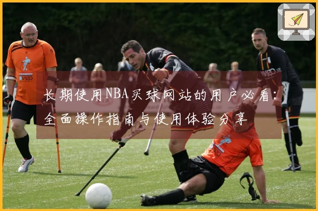 长期使用NBA买球网站的用户必看：全面操作指南与使用体验分享