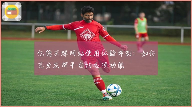 亿德买球网站使用体验评测：如何充分发挥平台的各项功能