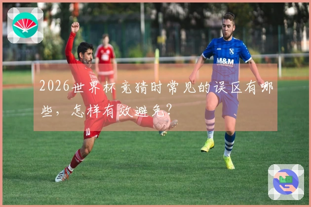 2026世界杯竞猜时常见的误区有哪些，怎样有效避免？