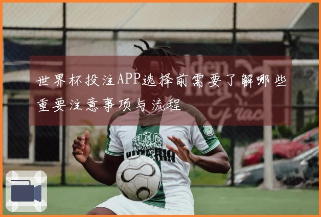 世界杯投注APP选择前需要了解哪些重要注意事项与流程