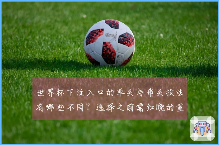 世界杯下注入口的单关与串关投法有哪些不同?选择之前需知晓的重点事项