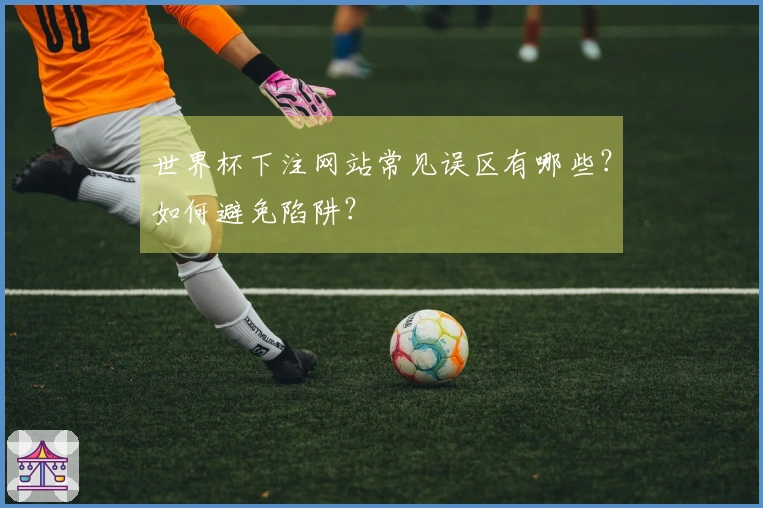 世界杯下注网站常见误区有哪些？如何避免陷阱？