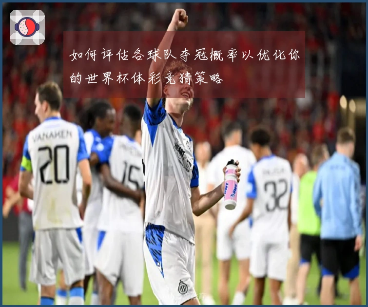 如何评估各球队夺冠概率以优化你的世界杯体彩竞猜策略