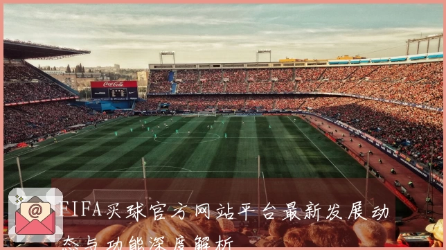 FIFA买球官方网站平台最新发展动态与功能深度解析