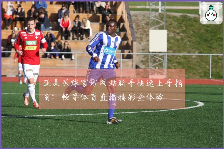 亚美买球官方网站新手快速上手指南：畅享体育直播精彩全体验