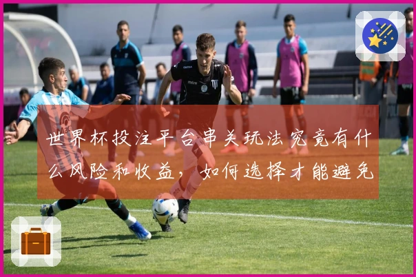世界杯投注平台串关玩法究竟有什么风险和收益，如何选择才能避免踩雷？