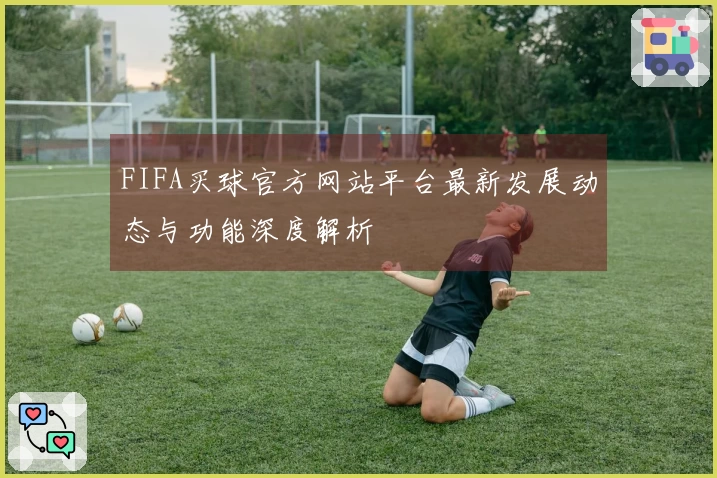FIFA买球官方网站平台最新发展动态与功能深度解析