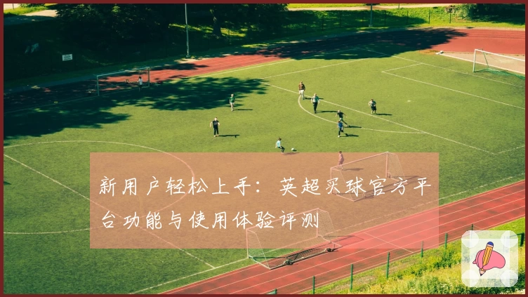 新用户轻松上手：英超买球官方平台功能与使用体验评测