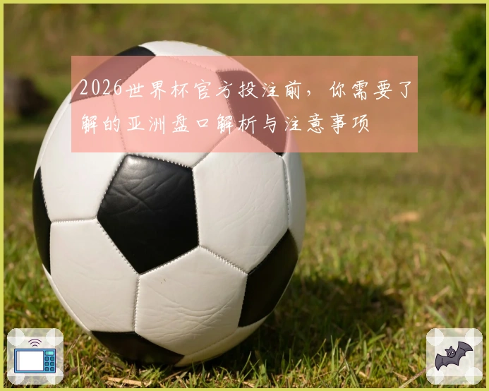 2026世界杯官方投注前，你需要了解的亚洲盘口解析与注意事项