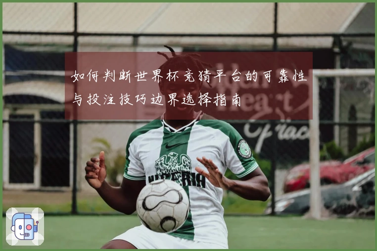 如何判断世界杯竞猜平台的可靠性与投注技巧边界选择指南