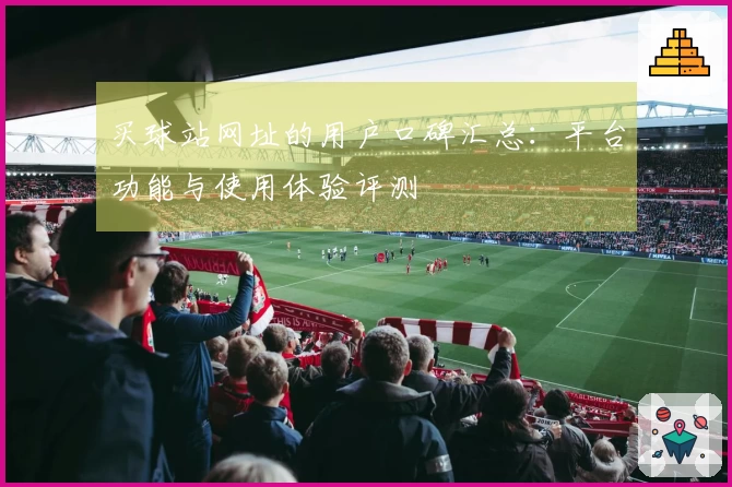 买球站网址的用户口碑汇总：平台功能与使用体验评测