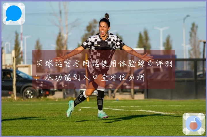 买球站官方网站使用体验综合评测：从功能到入口全方位分析