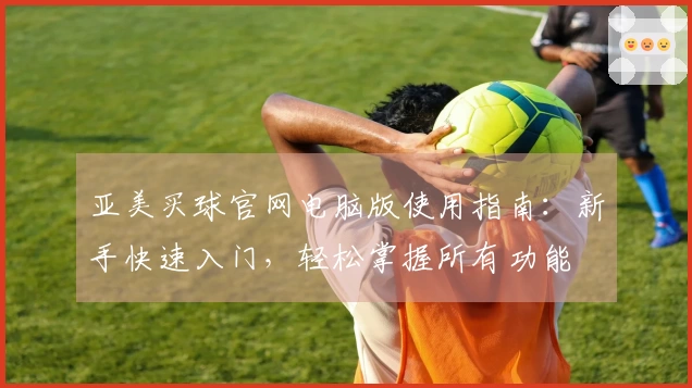 亚美买球官网电脑版使用指南：新手快速入门，轻松掌握所有功能